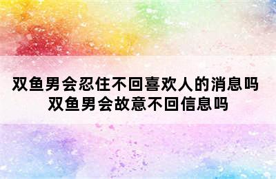 双鱼男会忍住不回喜欢人的消息吗 双鱼男会故意不回信息吗